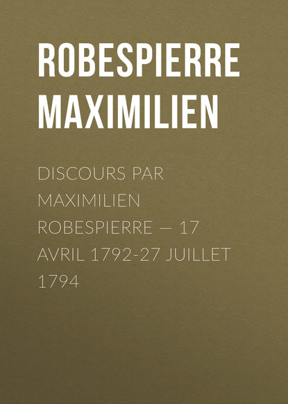 Книга Максимилиан Робеспьер Discours par Maximilien Robespierre — 17 Avril 1792-27 Juillet 1794