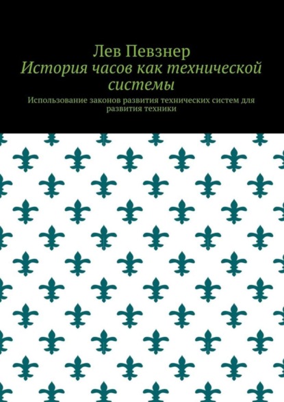 Книга Лев Певзнер История часов как технической системы. Использование законов развития технических систем для развития техники