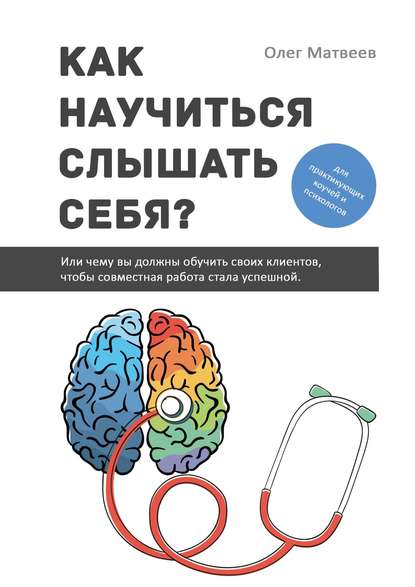 Книга Олег Владимирович Матвеев Как научиться слышать себя? Или чему вы должны обучить своих клиентов, чтобы совместная работа стала успешной