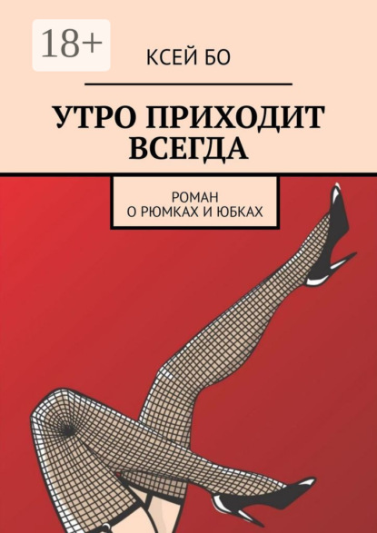 Книга КСЕЙ БО УТРО ПРИХОДИТ ВСЕГДА. РОМАН О РЮМКАХ И ЮБКАХ