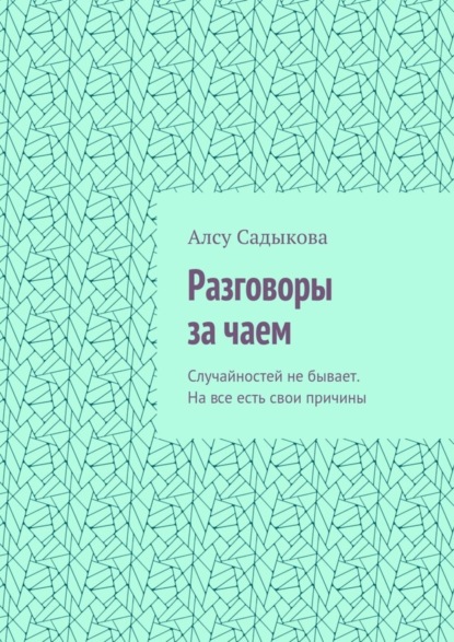 Книга Алсу Садыкова Разговоры за чаем. Случайностей не бывает. На все есть свои причины