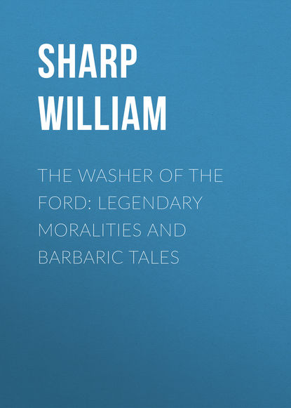 Книга Sharp William, William Sharp The Washer of the Ford: Legendary moralities and barbaric tales