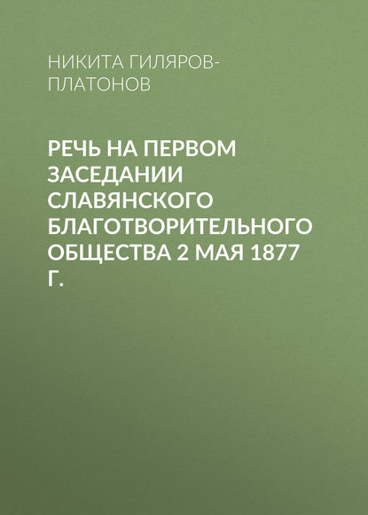 Книга Никита Петрович Гиляров-Платонов, Никита Гиляров-Платонов Речь на первом заседании Славянского благотворительного общества 2 мая 1877 г.