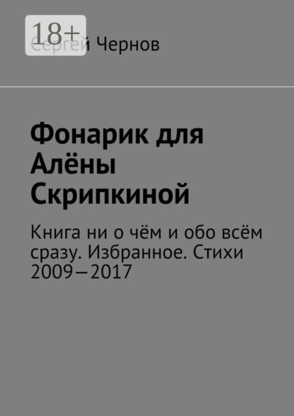 Книга Сергей Викторович Чернов Фонарик для Алёны Скрипкиной. Книга ни о чём и обо всём сразу. Избранное. Стихи 2009—2017