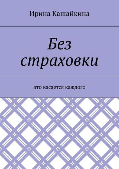 Книга Ирина Леонидовна Кашайкина Без страховки. Это касается каждого