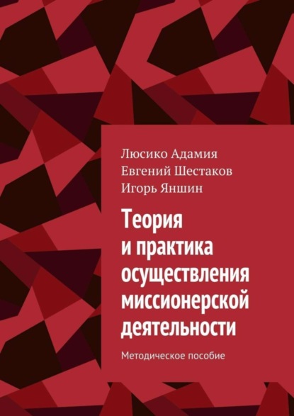 Книга Люсико Эммануиловна Адамия, Евгений Николаевич Шестаков, Игорь Владимирович Яншин Теория и практика осуществления миссионерской деятельности. Методическое пособие
