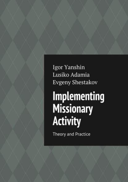 Книга Igor Vladimirovich Yanshin, Lusiko Emmanuilovna Adamia, Evgeny Nikolaevich Shestakov Implementing Missionary Activity. Theory and Practice