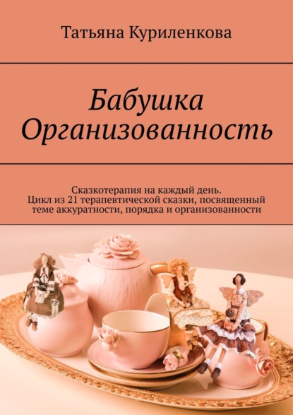 Книга Татьяна Куриленкова Бабушка Организованность. Сказкотерапия на каждый день. Цикл из 23 терапевтических сказок, посвященный теме аккуратности, порядка и организованности