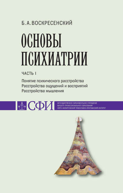 Книга Борис Аркадьевич Воскресенский, Б. А. Воскресенский Основы психиатрии. Учебник для студентов теологического, религиоведческого и других гуманитарных направлений и специальностей высших учебных заведений. Часть 1 : Понятие психического расстройства. Расстройства ощущений и восприятий. Расстройства мышления