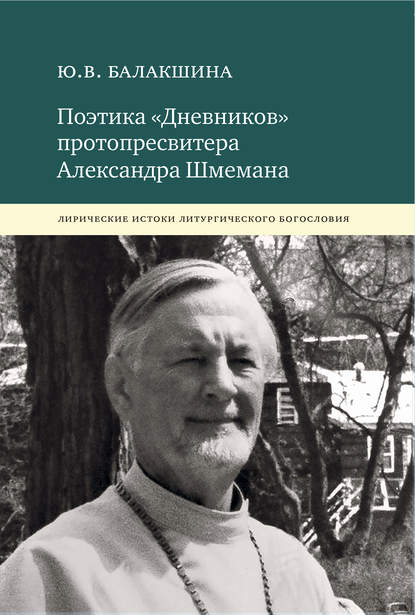 Книга Юлия Валентиновна Балакшина Поэтика «Дневников» протопресвитера Александра Шмемана. Лирические истоки литургического богословия