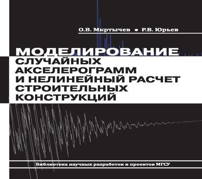 Книга О. В. Мкртычев, Олег Вартанович Мкртычев, Роман Васильевич Юрьев Моделирование случайных акселерограмм и нелинейный расчет строительных конструкций