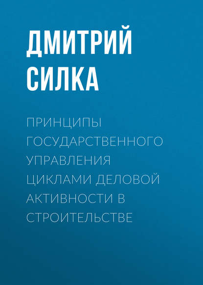 Книга Дмитрий Силка, Дмитрий Николаевич Силка Принципы государственного управления циклами деловой активности в строительстве