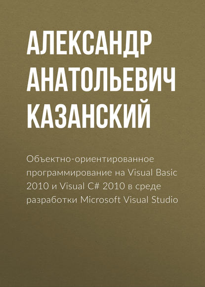 Книга Александр Анатольевич Казанский Объектно-ориентированное программирование на Visual Basic 2010 и Visual C# 2010 в среде разработки Microsoft Visual Studio