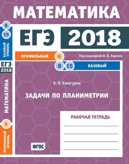 Книга А. В. Хачатурян, Александр Вячеславович Хачатурян ЕГЭ 2018. Математика. Задачи по планиметрии. Задача 6 (профильный уровень). Задачи 8, 15 (базовый уровень). Рабочая тетрадь