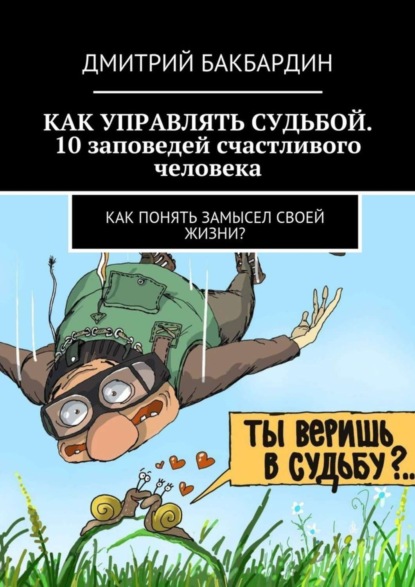 Книга Дмитрий Бакбардин Как управлять судьбой. 10 заповедей счастливого человека. Как понять замысел своей жизни?