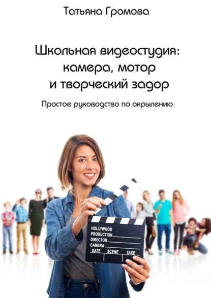 Книга Татьяна Владимировна Громова Школьная видеостудия: камера, мотор и творческий задор. Простое руководство по окрылению