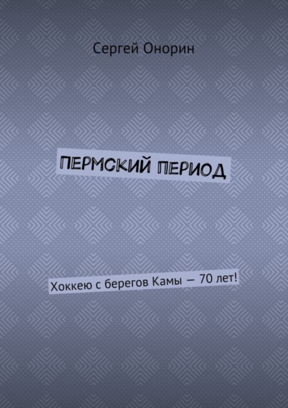 Книга Сергей Онорин Пермский период. Хоккею с берегов Камы – 70 лет!