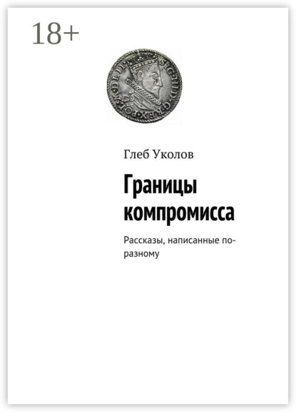 Книга Глеб Уколов Границы компромисса. Рассказы, написанные по-разному