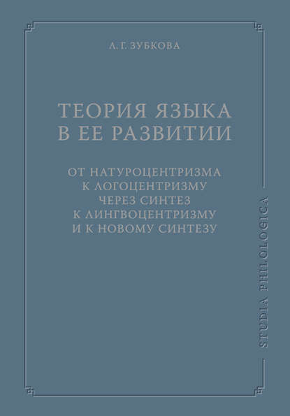 Книга Л. Г. Зубкова, Людмила Георгиевна Зубкова Теория языка в ее развитии: от натуроцентризма к логоцентризму через синтез к лингвоцентризму и к новому синтезу