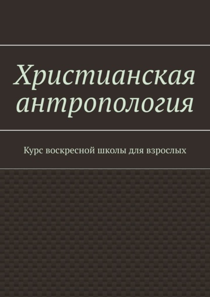 Книга Мария Александровна Храмушина Христианская антропология. Курс воскресной школы для взрослых