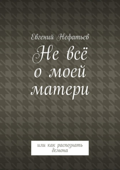Книга Евгений Владимирович Нефатьев Не всё о моей матери. Или как распознать демона