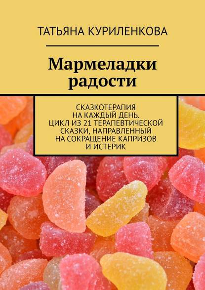 Книга Татьяна Куриленкова Мармеладки радости. Сказкотерапия на каждый день. Цикл из 21 терапевтической сказки, направленный на сокращение капризов и истерик