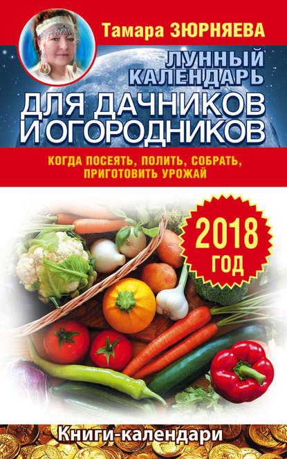Книга Тамара Зюрняева, Тамара Николаевна Зюрняева Лунный календарь для дачников и огородников. 2018 год. Когда посеять, полить, собрать, приготовить урожай