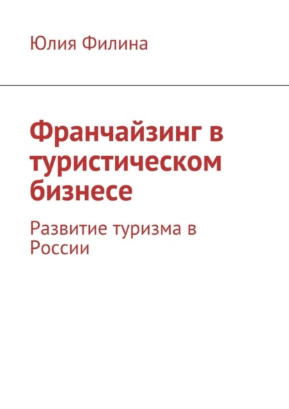 Книга Юлия Филина Франчайзинг в туристическом бизнесе. Развитие туризма в России