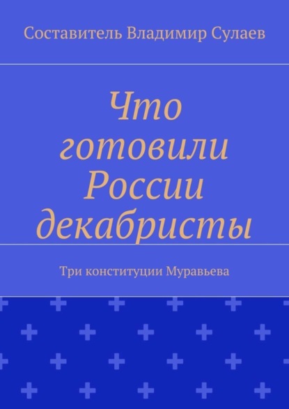 Книга Владимир Валерьевич Сулаев Что готовили России декабристы. Три конституции Муравьева