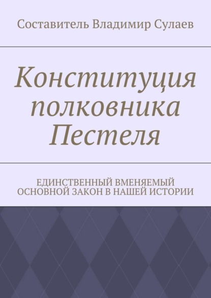 Книга Владимир Валерьевич Сулаев Конституция полковника Пестеля. Единственный вменяемый основной закон в нашей истории