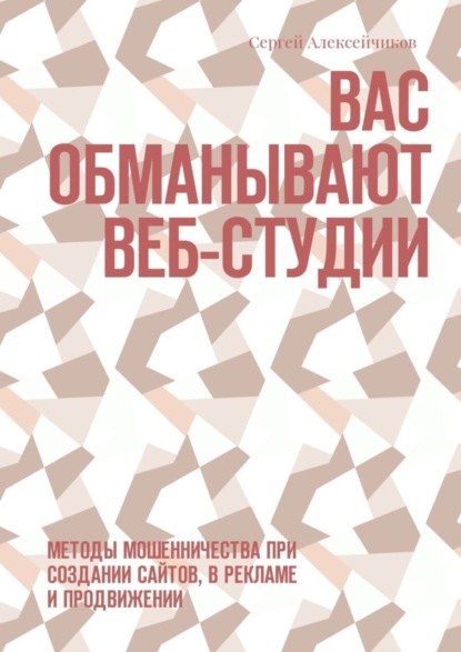 Книга Сергей Викторович Алексейчиков Вас обманывают веб-студии. Методы мошенничества при создании сайтов, в рекламе и продвижении