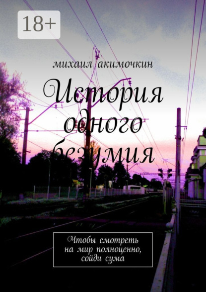 Книга Михаил Акимочкин История одного безумия. Чтобы смотреть на мир полноценно, сойди сума