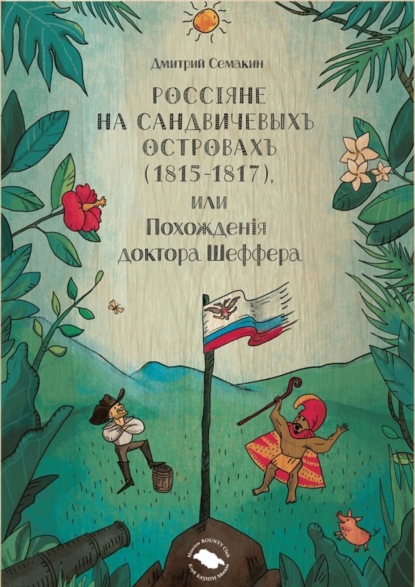 Книга Дмитрий Семакин Россiяне на Сандвичевыхъ островахъ (1815-1817), или Похожденiя доктора Шеффера. Документальная историко-авантюрная трагикомедия в четырёх актах