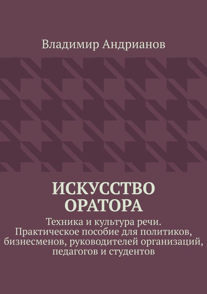 Книга Владимир Андрианов Искусство оратора. Техника и культура речи. Практическое пособие для политиков, бизнесменов, руководителей организаций, педагогов и студентов
