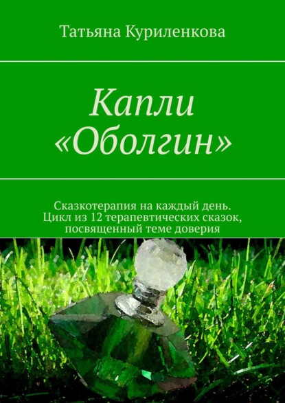 Книга Татьяна Куриленкова Капли «Оболгин». Сказкотерапия на каждый день. Цикл из 14 терапевтических сказок, посвященный теме доверия