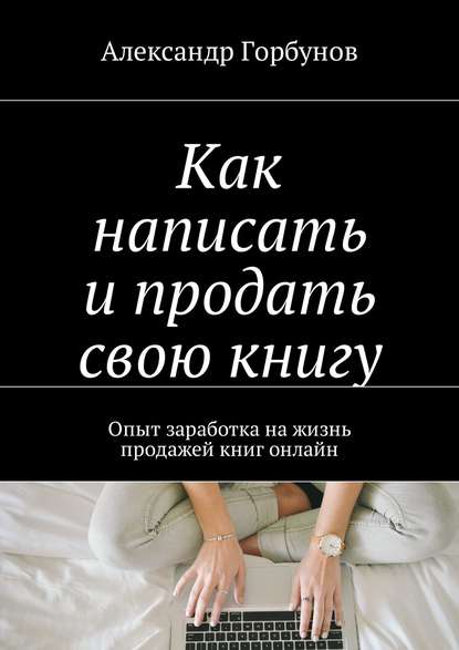 Книга Александр Горбунов Как написать и продать свою книгу. Опыт заработка на жизнь продажей книг онлайн