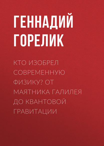 Книга Геннадий Горелик, Геннадий Ефимович Горелик Кто изобрел современную физику? От маятника Галилея до квантовой гравитации