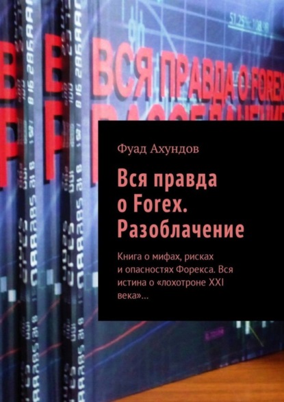 Книга Фуад Ахундов Вся правда о Forex. Разоблачение. Книга о мифах, рисках и опасностях Форекса. Вся истина о «лохотроне XXI века»…