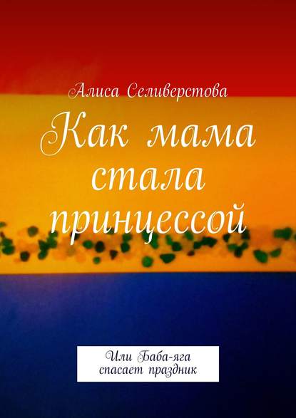 Книга Алиса Селиверстова Как мама стала принцессой. Или Баба-яга спасает праздник