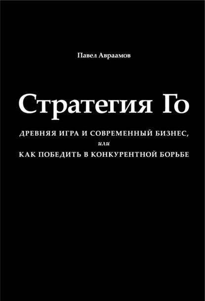 Книга Павел Авраамов Стратегия Го. Древняя игра и современный бизнес, или Как победить в конкурентной борьбе