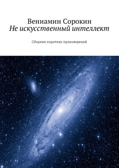 Книга Вениамин Вениаминович Сорокин Не искусственный интеллект. Сборник коротких произведений