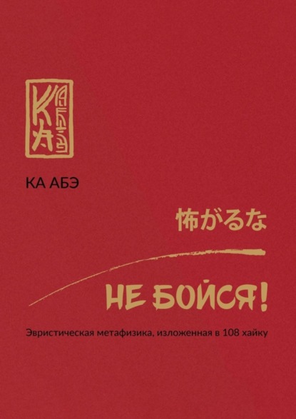 Книга Ка Абэ Не бойся! Эвристическая метафизика, изложенная в 108 хайку
