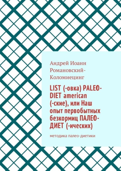 Книга Андрей Иоанн Романовский-Коломиецинг List (-овка) paleo-diet american (-ские), или Наш опыт первобытных безкормиц палео-диет­ (-ических). Методика палео-диетики