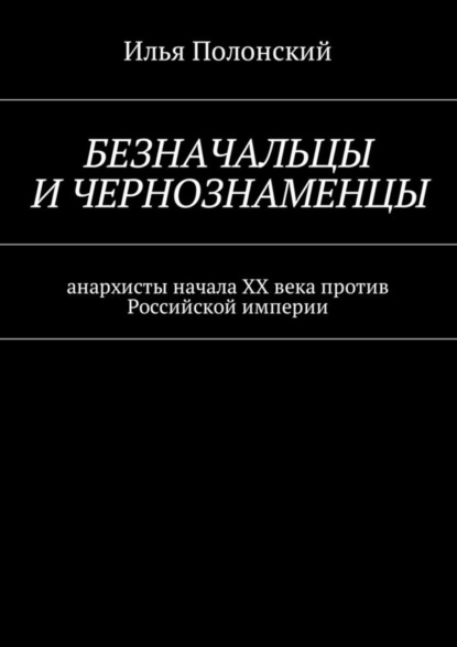 Книга Илья Полонский Безначальцы и чернознаменцы. Анархисты начала ХХ века против Российской империи