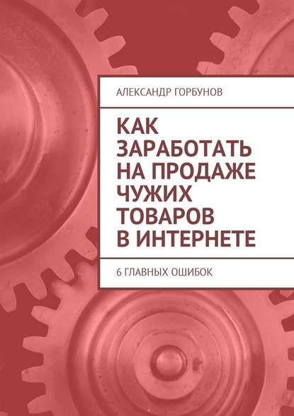Книга Александр Горбунов Как заработать на продаже чужих товаров в Интернете. 6 главных ошибок