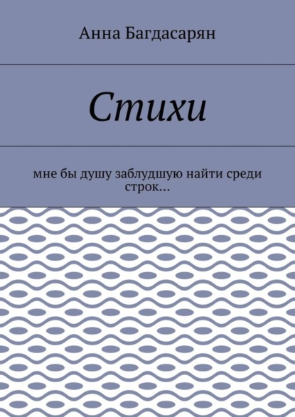 Книга Анна Багдасарян Стихи. Мне бы душу заблудшую найти среди строк…