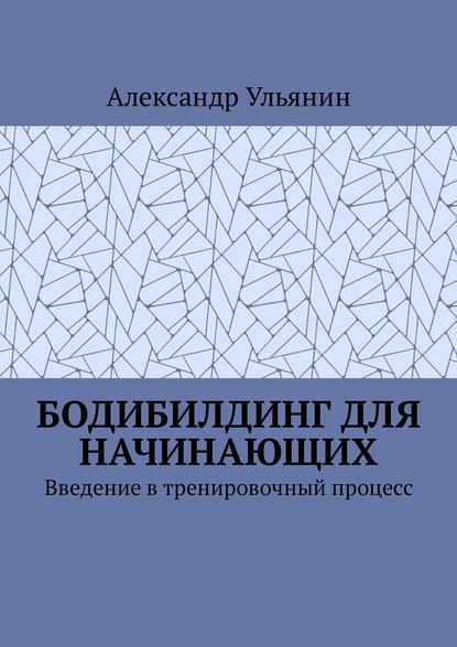 Книга Александр Ульянин Бодибилдинг для начинающих. Введение в тренировочный процесс