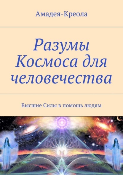 Книга Амадея-Креола,  Амадея-Креола Разумы Космоса для человечества. Высшие Силы в помощь людям