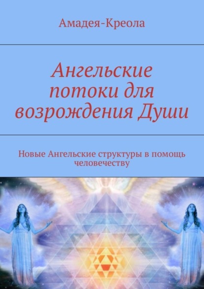 Книга Амадея-Креола,  Амадея-Креола Ангельские потоки для возрождения Души. Новые Ангельские структуры в помощь человечеству