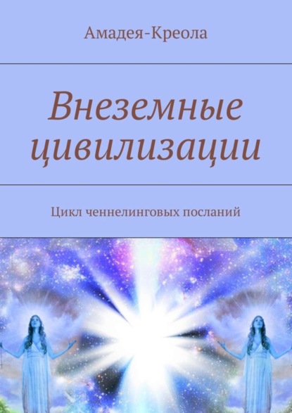 Книга Амадея-Креола,  Амадея-Креола Внеземные цивилизации. Цикл ченнелинговых посланий